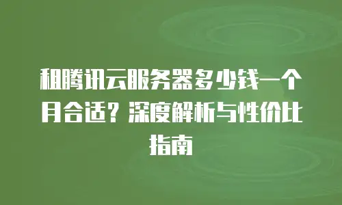 租腾讯云服务器多少钱一个月合适？深度解析与性价比指南
