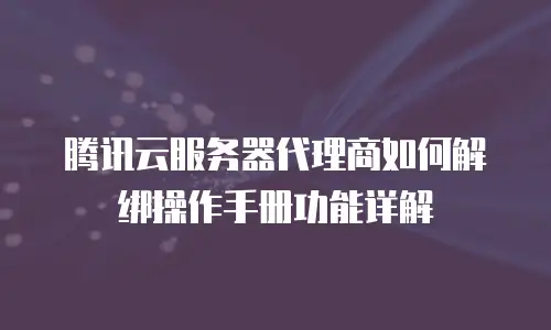 腾讯云服务器代理商如何解绑操作手册功能详解