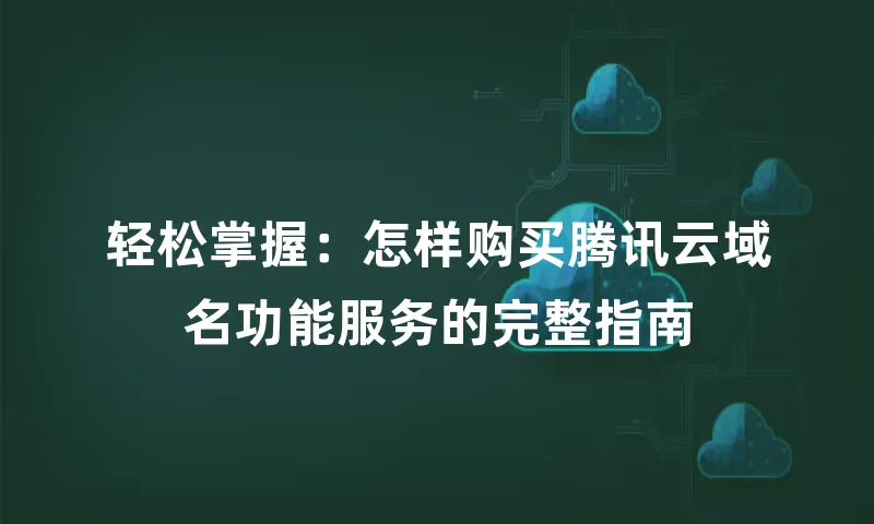 轻松掌握：怎样购买腾讯云域名功能服务的完整指南