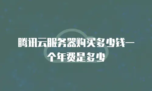 腾讯云服务器购买多少钱一个年费是多少