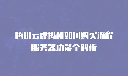 腾讯云虚拟机如何购买流程服务器功能全解析