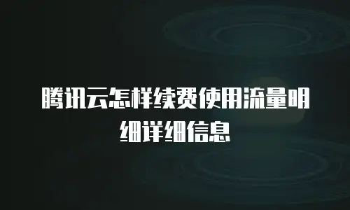 腾讯云怎样续费使用流量明细详细信息