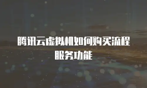 腾讯云虚拟机如何购买流程服务功能