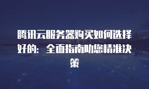 腾讯云服务器购买如何选择好的：全面指南助您精准决策