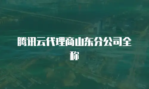 腾讯云代理商山东分公司全称