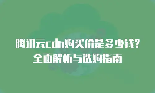 腾讯云cdn购买价是多少钱？全面解析与选购指南