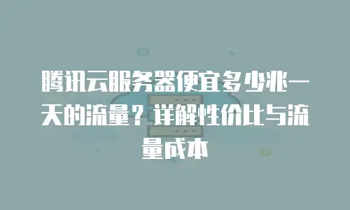 腾讯云服务器便宜多少兆一天的流量？详解性价比与流量成本