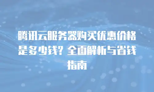 腾讯云服务器购买优惠价格是多少钱？全面解析与省钱指南