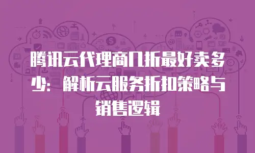 腾讯云代理商几折最好卖多少：解析云服务折扣策略与销售逻辑