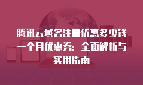 腾讯云域名注册优惠多少钱一个月优惠券：全面解析与实用指南