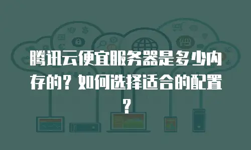 腾讯云便宜服务器是多少内存的？如何选择适合的配置？