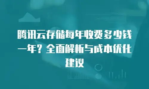 腾讯云存储每年收费多少钱一年？全面解析与成本优化建议