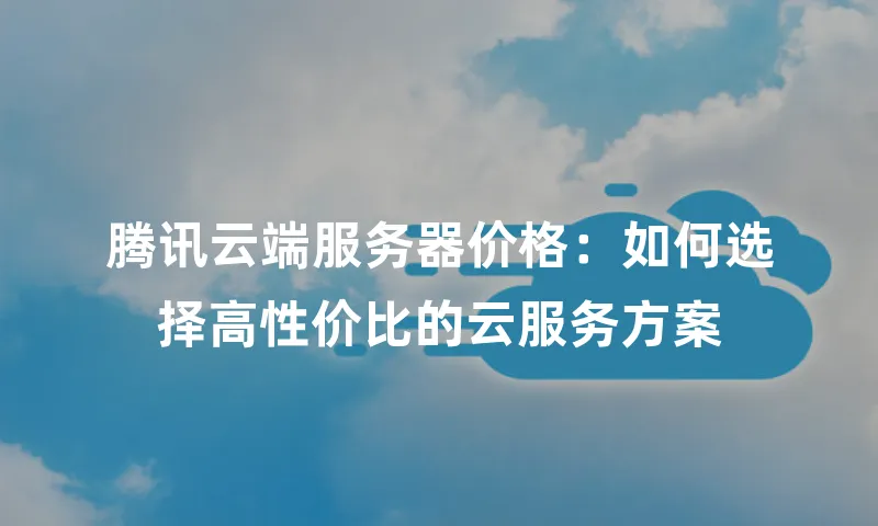 腾讯云端服务器价格：如何选择高性价比的云服务方案