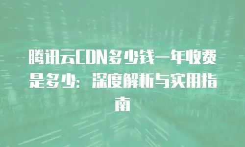 腾讯云CDN多少钱一年收费是多少：深度解析与实用指南