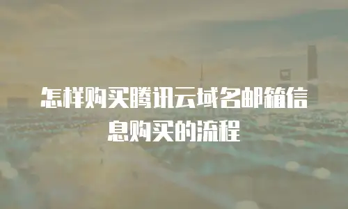 怎样购买腾讯云域名邮箱信息购买的流程