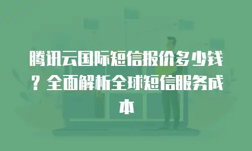 腾讯云国际短信报价多少钱？全面解析全球短信服务成本