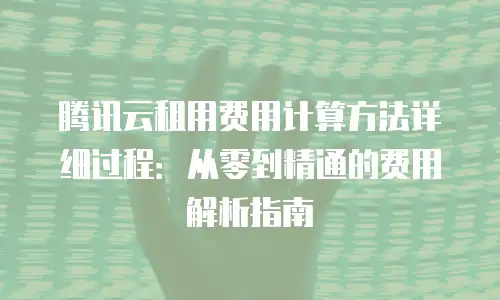 腾讯云租用费用计算方法详细过程：从零到精通的费用解析指南