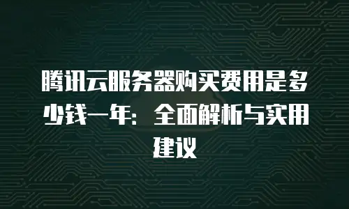 腾讯云服务器购买费用是多少钱一年：全面解析与实用建议