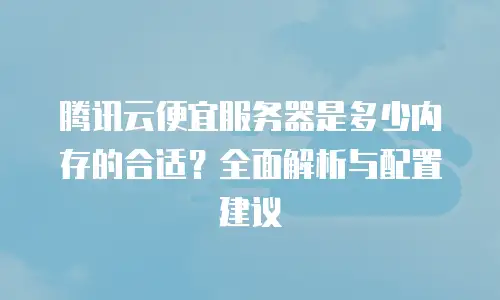 腾讯云便宜服务器是多少内存的合适？全面解析与配置建议