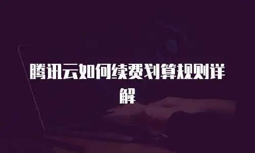 腾讯云如何续费划算规则详解