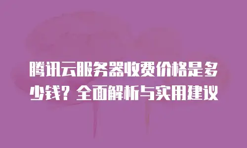腾讯云服务器收费价格是多少钱？全面解析与实用建议