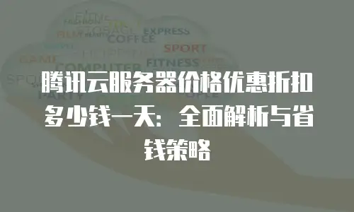 腾讯云服务器价格优惠折扣多少钱一天：全面解析与省钱策略