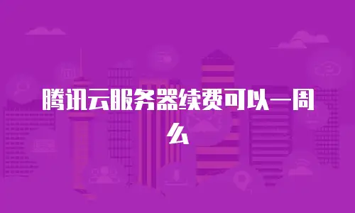 腾讯云服务器续费可以一周么