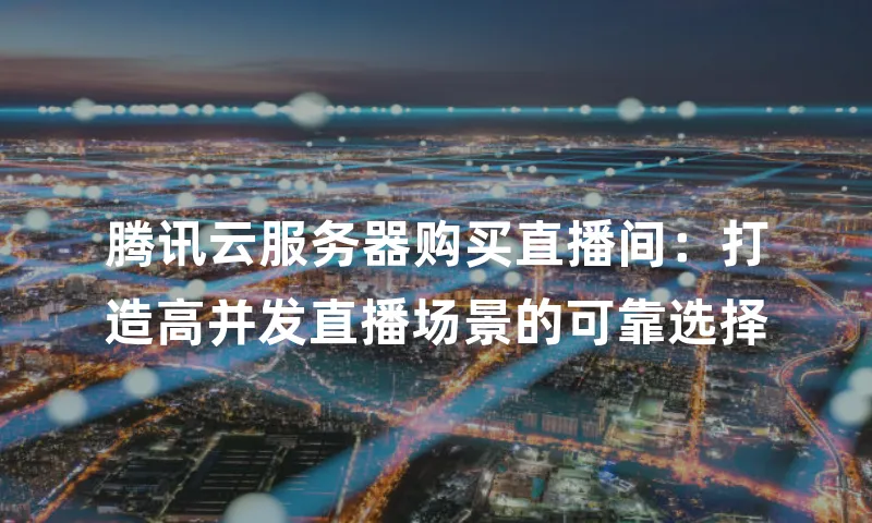 腾讯云服务器购买直播间：打造高并发直播场景的可靠选择