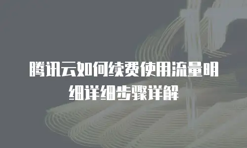腾讯云如何续费使用流量明细详细步骤详解