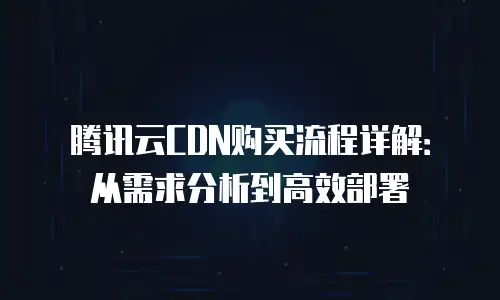 腾讯云CDN购买流程详解：从需求分析到高效部署