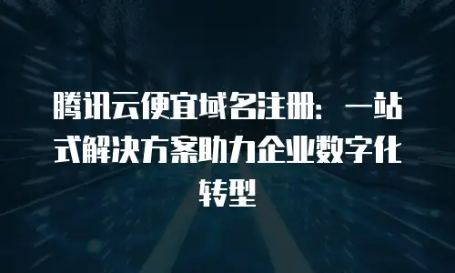 腾讯云便宜域名注册：一站式解决方案助力企业数字化转型
