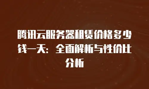 腾讯云服务器租赁价格多少钱一天：全面解析与性价比分析