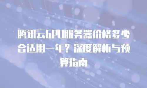 腾讯云GPU服务器价格多少合适用一年？深度解析与预算指南