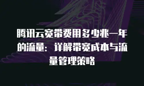 腾讯云宽带费用多少兆一年的流量：详解带宽成本与流量管理策略