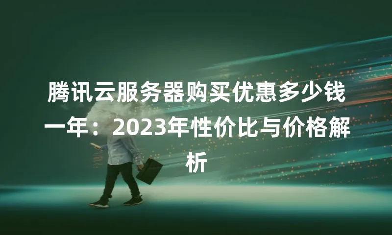 腾讯云服务器购买优惠多少钱一年：2023年性价比与价格解析