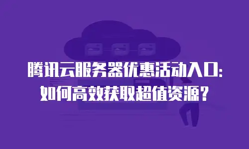 腾讯云服务器优惠活动入口：如何高效获取超值资源？
