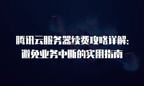 腾讯云服务器续费攻略详解：避免业务中断的实用指南