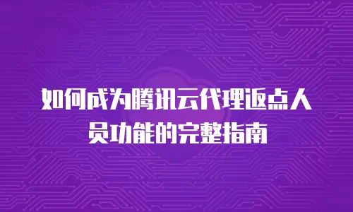 如何成为腾讯云代理返点人员功能的完整指南