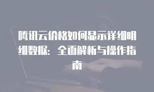 腾讯云价格如何显示详细明细数据：全面解析与操作指南