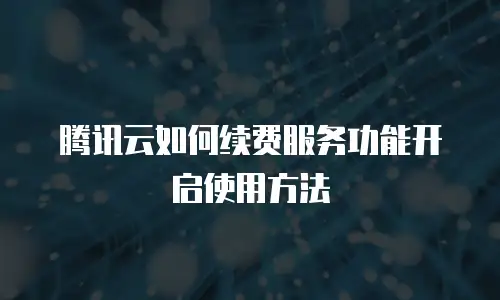 腾讯云如何续费服务功能开启使用方法