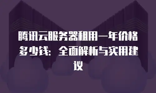 腾讯云服务器租用一年价格多少钱：全面解析与实用建议