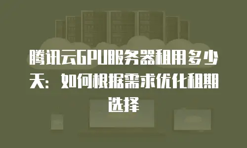 腾讯云GPU服务器租用多少天：如何根据需求优化租期选择