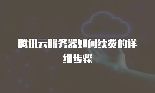 腾讯云服务器如何续费的详细步骤