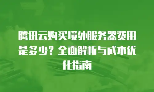 腾讯云购买境外服务器费用是多少？全面解析与成本优化指南