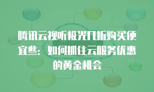 腾讯云视听极光几折购买便宜些：如何抓住云服务优惠的黄金机会