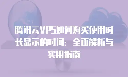 腾讯云VPS如何购买使用时长显示的时间：全面解析与实用指南