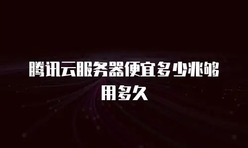 腾讯云服务器便宜多少兆够用多久