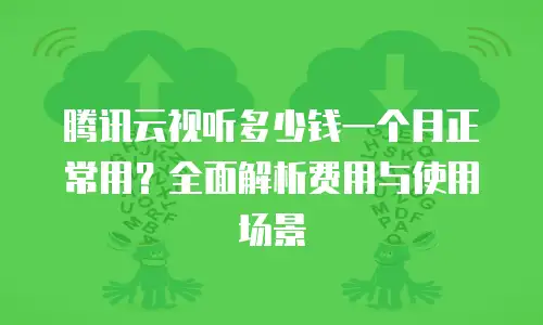 腾讯云视听多少钱一个月正常用？全面解析费用与使用场景