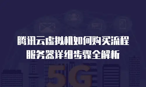 腾讯云虚拟机如何购买流程服务器详细步骤全解析