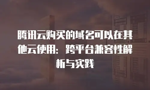 腾讯云购买的域名可以在其他云使用：跨平台兼容性解析与实践